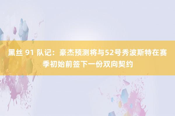 黑丝 91 队记：豪杰预测将与52号秀波斯特在赛季初始前签下一份双向契约