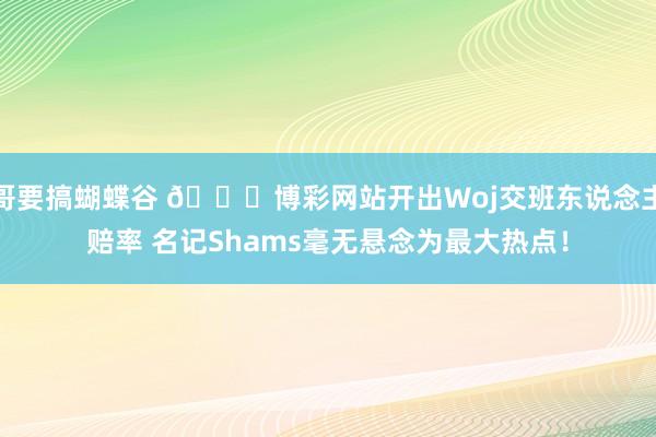 哥要搞蝴蝶谷 👀博彩网站开出Woj交班东说念主赔率 名记Shams毫无悬念为最大热点！