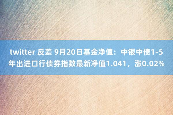 twitter 反差 9月20日基金净值：中银中债1-5年出进口行债券指数最新净值1.041，涨0.02%