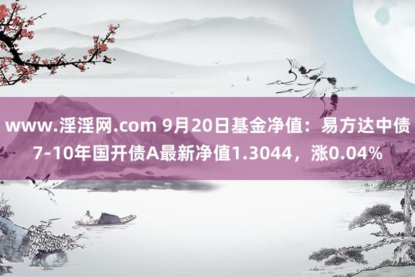 www.淫淫网.com 9月20日基金净值：易方达中债7-10年国开债A最新净值1.3044，涨0.04%