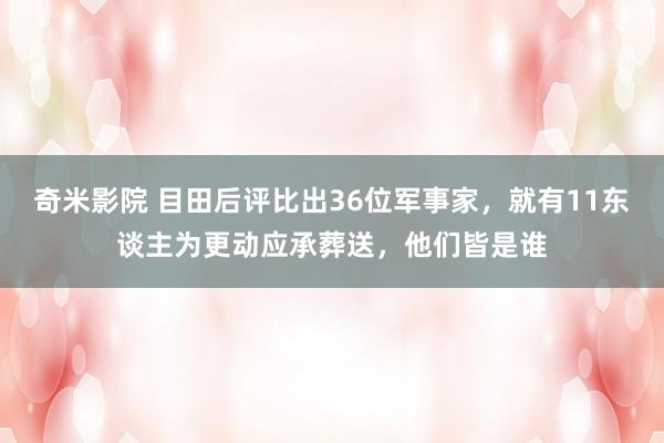 奇米影院 目田后评比出36位军事家，就有11东谈主为更动应承葬送，他们皆是谁