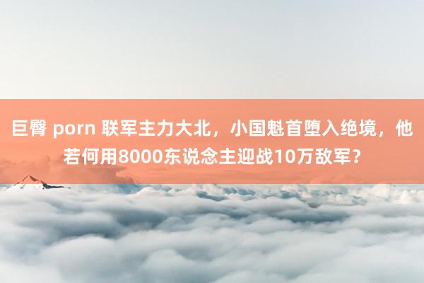 巨臀 porn 联军主力大北，小国魁首堕入绝境，他若何用8000东说念主迎战10万敌军？