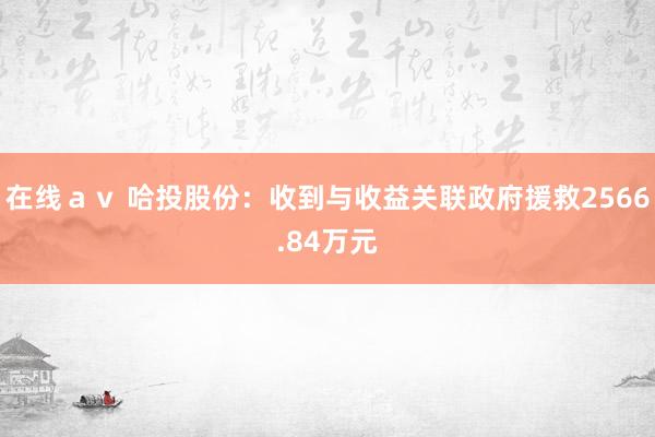 在线ａｖ 哈投股份：收到与收益关联政府援救2566.84万元