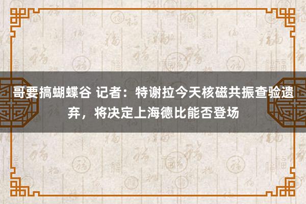 哥要搞蝴蝶谷 记者：特谢拉今天核磁共振查验遗弃，将决定上海德比能否登场