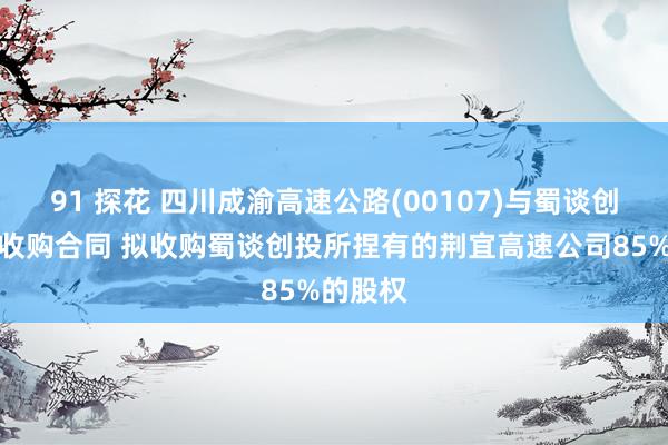 91 探花 四川成渝高速公路(00107)与蜀谈创投签订收购合同 拟收购蜀谈创投所捏有的荆宜高速公司85%的股权