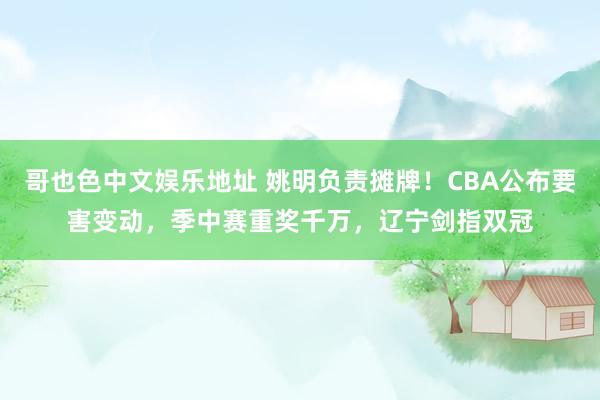 哥也色中文娱乐地址 姚明负责摊牌！CBA公布要害变动，季中赛重奖千万，辽宁剑指双冠