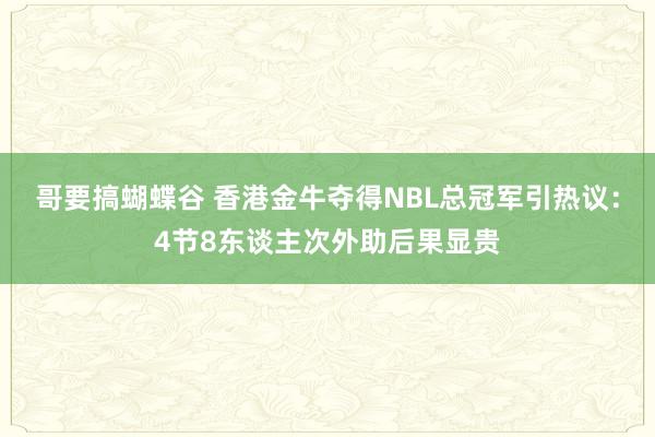 哥要搞蝴蝶谷 香港金牛夺得NBL总冠军引热议：4节8东谈主次外助后果显贵