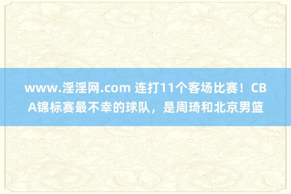 www.淫淫网.com 连打11个客场比赛！CBA锦标赛最不幸的球队，是周琦和北京男篮