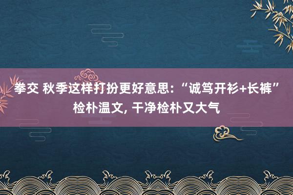 拳交 秋季这样打扮更好意思: “诚笃开衫+长裤”检朴温文， 干净检朴又大气