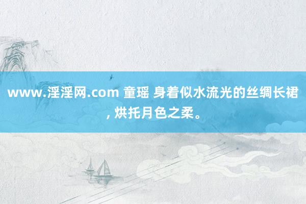 www.淫淫网.com 童瑶 身着似水流光的丝绸长裙， 烘托月色之柔。