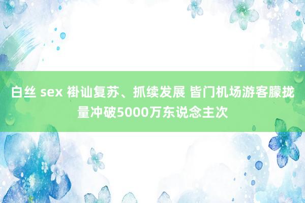 白丝 sex 褂讪复苏、抓续发展 皆门机场游客朦拢量冲破5000万东说念主次