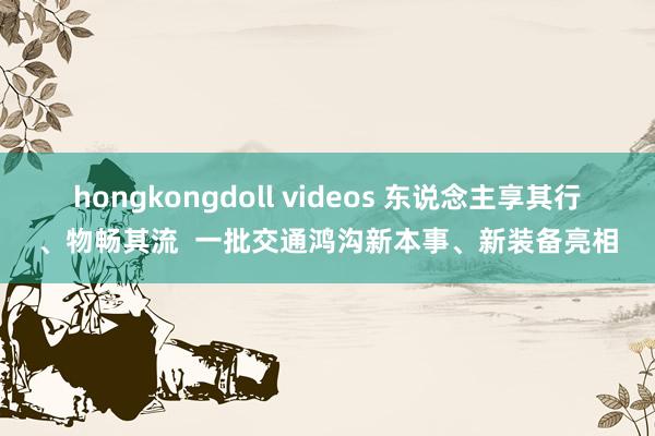 hongkongdoll videos 东说念主享其行、物畅其流  一批交通鸿沟新本事、新装备亮相