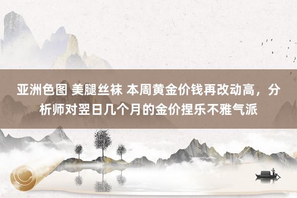 亚洲色图 美腿丝袜 本周黄金价钱再改动高，分析师对翌日几个月的金价捏乐不雅气派