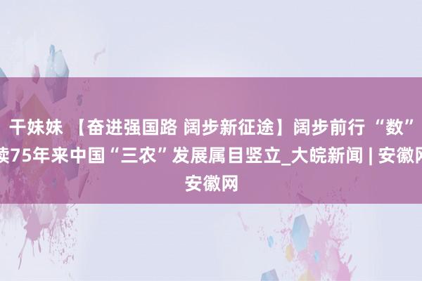 干妹妹 【奋进强国路 阔步新征途】阔步前行 “数”读75年来中国“三农”发展属目竖立_大皖新闻 | 安徽网