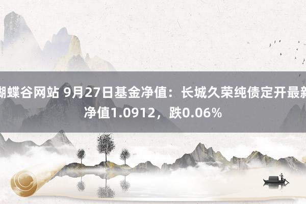 蝴蝶谷网站 9月27日基金净值：长城久荣纯债定开最新净值1.0912，跌0.06%