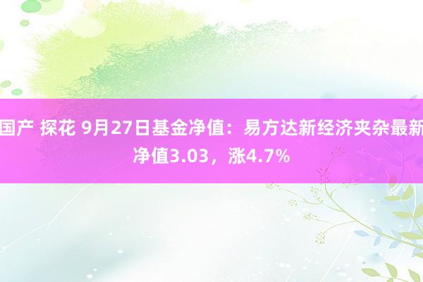 国产 探花 9月27日基金净值：易方达新经济夹杂最新净值3.03，涨4.7%