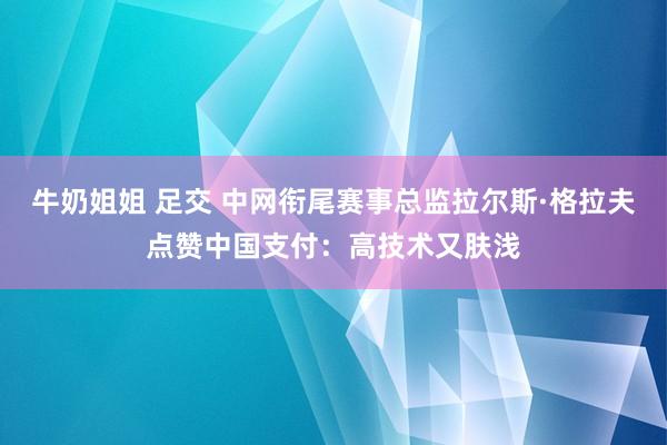 牛奶姐姐 足交 中网衔尾赛事总监拉尔斯·格拉夫点赞中国支付：高技术又肤浅