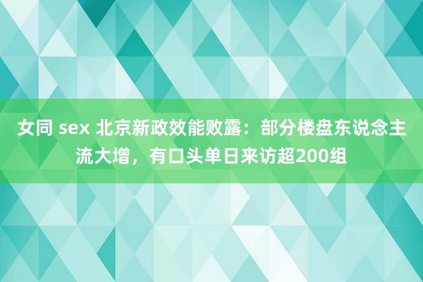 女同 sex 北京新政效能败露：部分楼盘东说念主流大增，有口头单日来访超200组