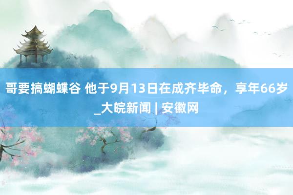 哥要搞蝴蝶谷 他于9月13日在成齐毕命，享年66岁_大皖新闻 | 安徽网