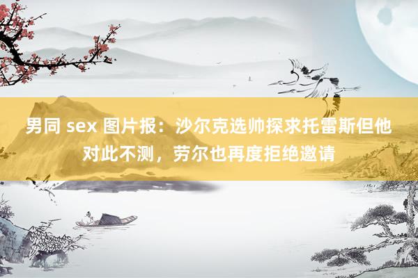 男同 sex 图片报：沙尔克选帅探求托雷斯但他对此不测，劳尔也再度拒绝邀请