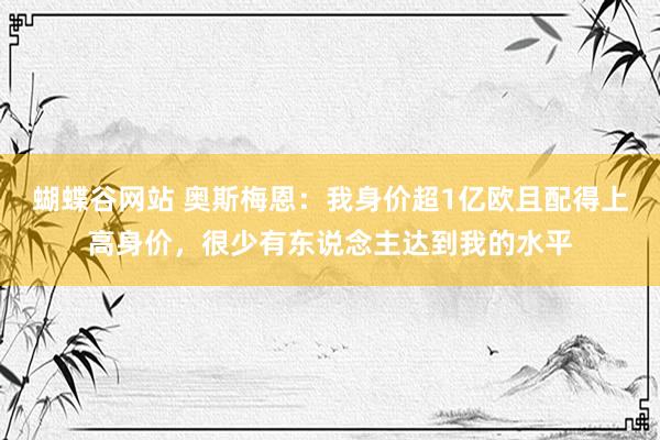 蝴蝶谷网站 奥斯梅恩：我身价超1亿欧且配得上高身价，很少有东说念主达到我的水平