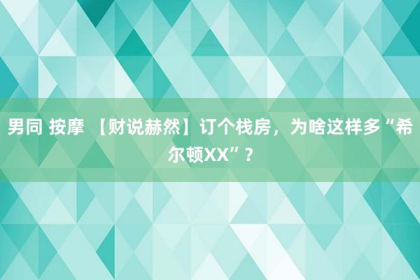 男同 按摩 【财说赫然】订个栈房，为啥这样多“希尔顿XX”？