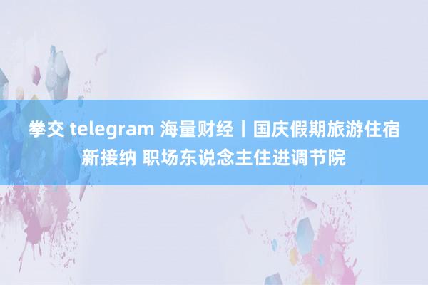 拳交 telegram 海量财经丨国庆假期旅游住宿新接纳 职场东说念主住进调节院