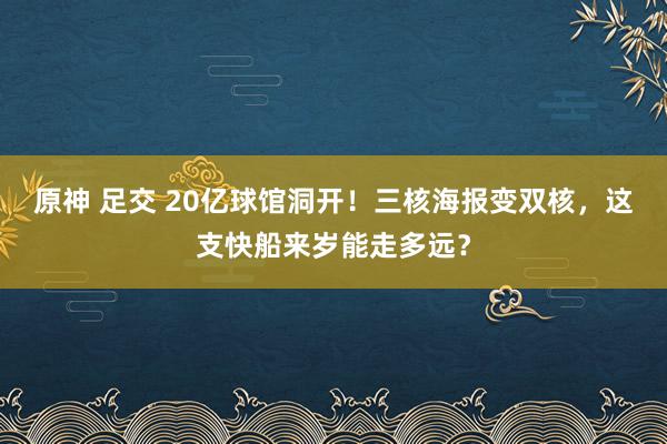 原神 足交 20亿球馆洞开！三核海报变双核，这支快船来岁能走多远？