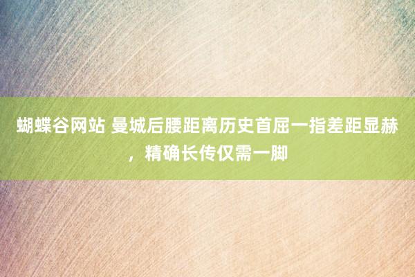 蝴蝶谷网站 曼城后腰距离历史首屈一指差距显赫，精确长传仅需一脚