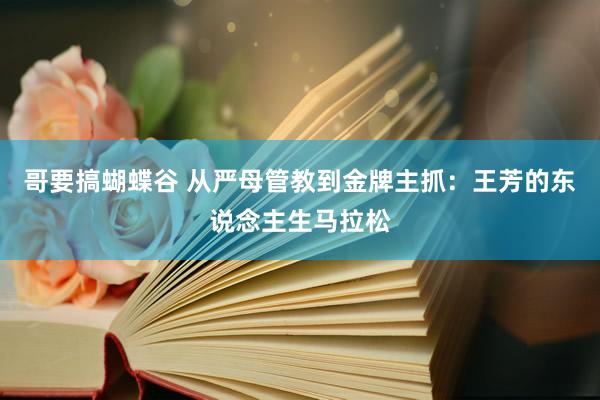 哥要搞蝴蝶谷 从严母管教到金牌主抓：王芳的东说念主生马拉松