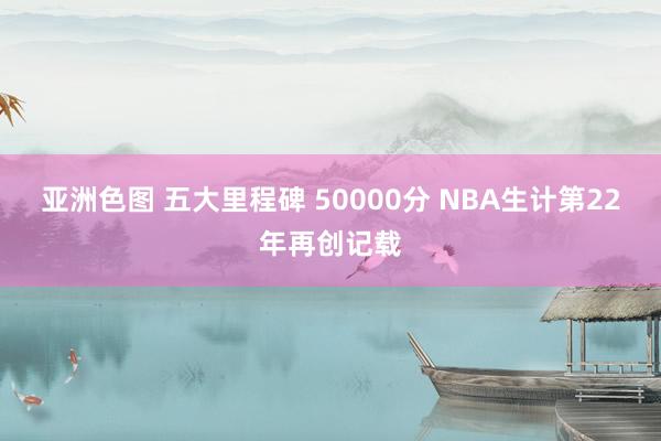 亚洲色图 五大里程碑 50000分 NBA生计第22年再创记载