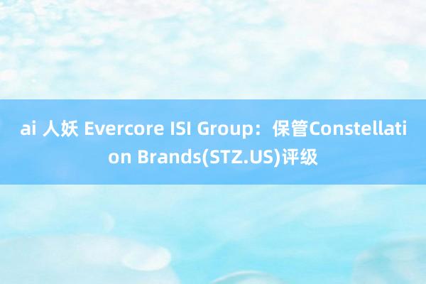 ai 人妖 Evercore ISI Group：保管Constellation Brands(STZ.US)评级