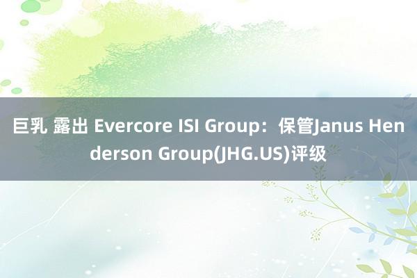 巨乳 露出 Evercore ISI Group：保管Janus Henderson Group(JHG.US)评级