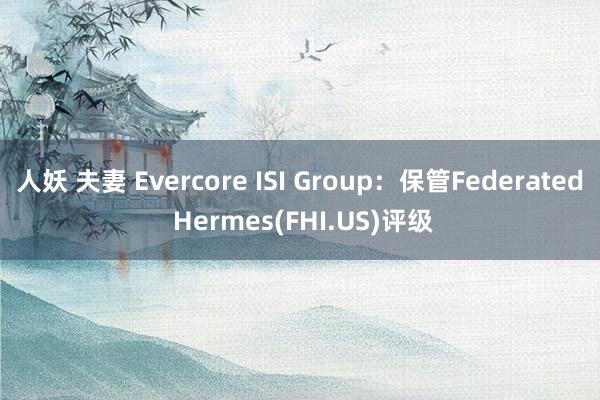 人妖 夫妻 Evercore ISI Group：保管Federated Hermes(FHI.US)评级