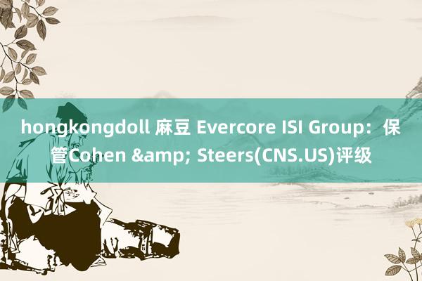 hongkongdoll 麻豆 Evercore ISI Group：保管Cohen & Steers(CNS.US)评级