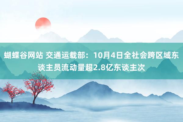 蝴蝶谷网站 交通运载部：10月4日全社会跨区域东谈主员流动量超2.8亿东谈主次