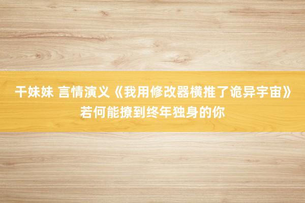 干妹妹 言情演义《我用修改器横推了诡异宇宙》若何能撩到终年独身的你