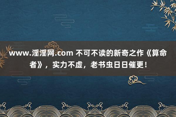 www.淫淫网.com 不可不读的新奇之作《算命者》，实力不虚，老书虫日日催更！