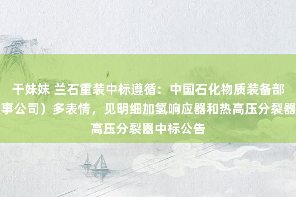 干妹妹 兰石重装中标遵循：中国石化物质装备部（海外做事公司）多表情，见明细加氢响应器和热高压分裂器中标公告