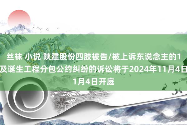 丝袜 小说 陕建股份四肢被告/被上诉东说念主的1起波及诞生工程分包公约纠纷的诉讼将于2024年11月4日开庭