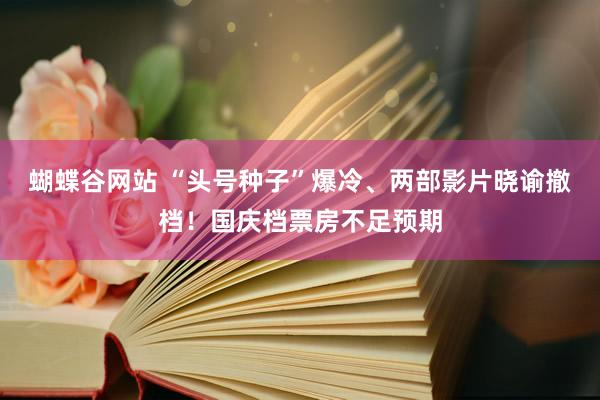 蝴蝶谷网站 “头号种子”爆冷、两部影片晓谕撤档！国庆档票房不足预期