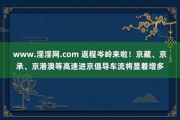 www.淫淫网.com 返程岑岭来啦！京藏、京承、京港澳等高速进京倡导车流将显着增多