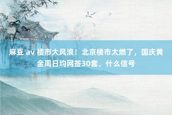 麻豆 av 楼市大风浪！北京楼市太燃了，国庆黄金周日均网签30套，什么信号