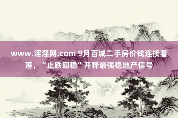 www.淫淫网.com 9月百城二手房价钱连接着落，“止跌回稳”开释最强稳地产信号