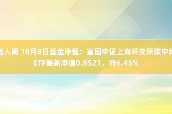 色人阁 10月8日基金净值：富国中证上海环交所碳中庸ETF最新净值0.8521，涨6.45%