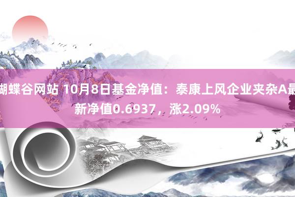 蝴蝶谷网站 10月8日基金净值：泰康上风企业夹杂A最新净值0.6937，涨2.09%