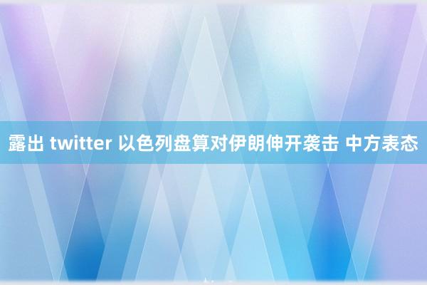 露出 twitter 以色列盘算对伊朗伸开袭击 中方表态