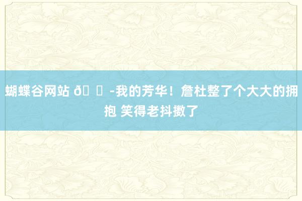 蝴蝶谷网站 😭我的芳华！詹杜整了个大大的拥抱 笑得老抖擞了