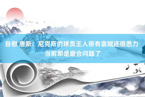 自慰 唐斯：尼克斯的球员王人很有禀赋还很悉力 当前即是磨合问题了