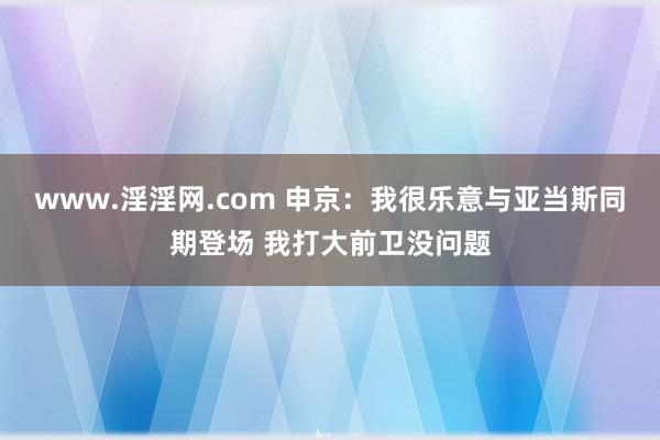 www.淫淫网.com 申京：我很乐意与亚当斯同期登场 我打大前卫没问题